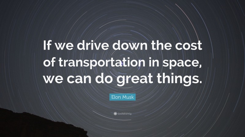 Elon Musk Quote: “If we drive down the cost of transportation in space, we can do great things.”