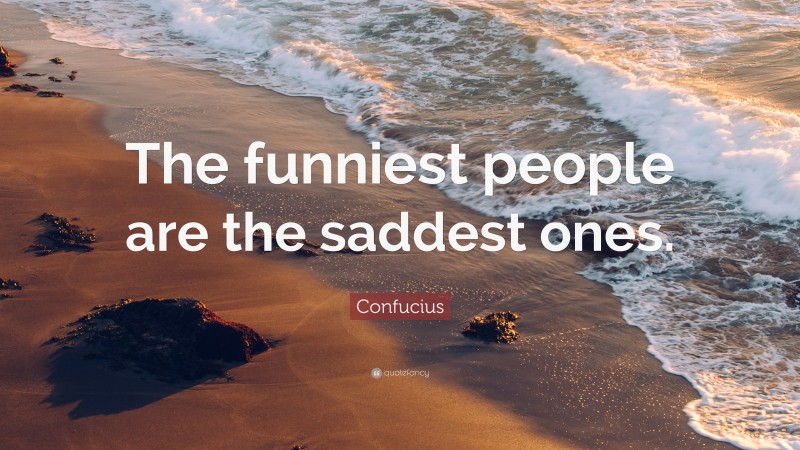 Confucius Quote: “The funniest people are the saddest ones.”