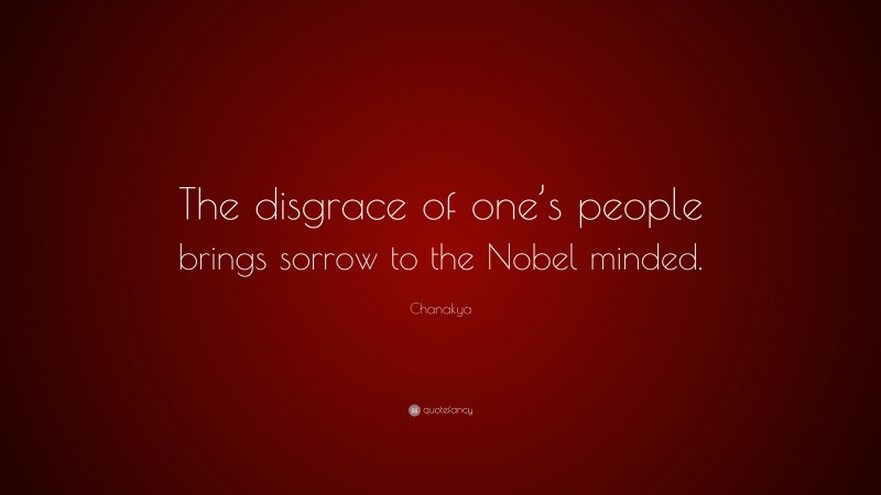 Chanakya Quote: “The disgrace of one’s people brings sorrow to the Nobel minded.”
