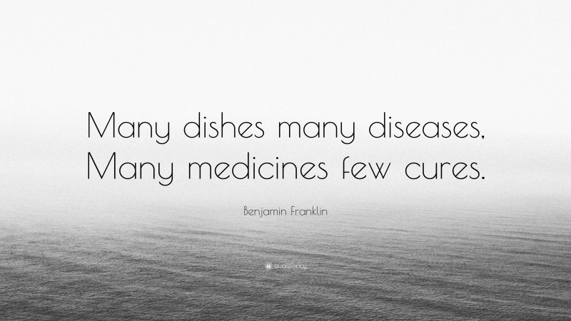 Benjamin Franklin Quote: “Many dishes many diseases, Many medicines few cures.”