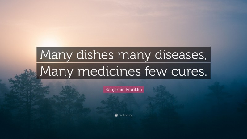 Benjamin Franklin Quote: “Many dishes many diseases, Many medicines few cures.”
