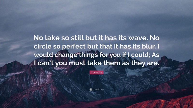 Confucius Quote: “No lake so still but it has its wave. No circle so perfect but that it has its blur. I would change things for you if I could; As I can’t you must take them as they are.”