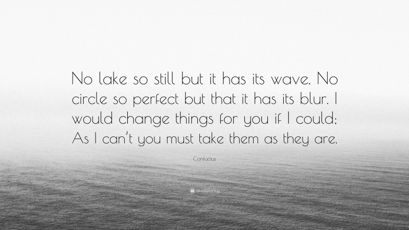 Confucius Quote: “No lake so still but it has its wave. No circle so perfect but that it has its blur. I would change things for you if I could; As I can’t you must take them as they are.”