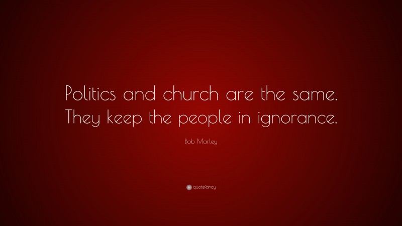 Bob Marley Quote: “Politics and church are the same. They keep the people in ignorance.”