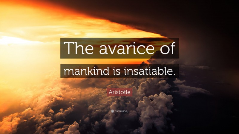 Aristotle Quote: “The avarice of mankind is insatiable.”
