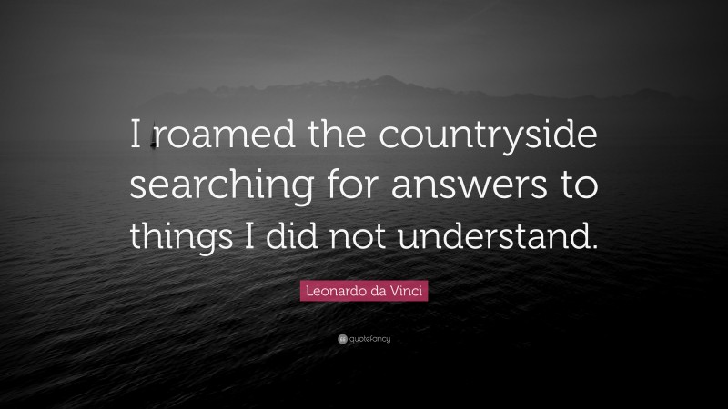 Leonardo da Vinci Quote: “I roamed the countryside searching for answers to things I did not understand.”