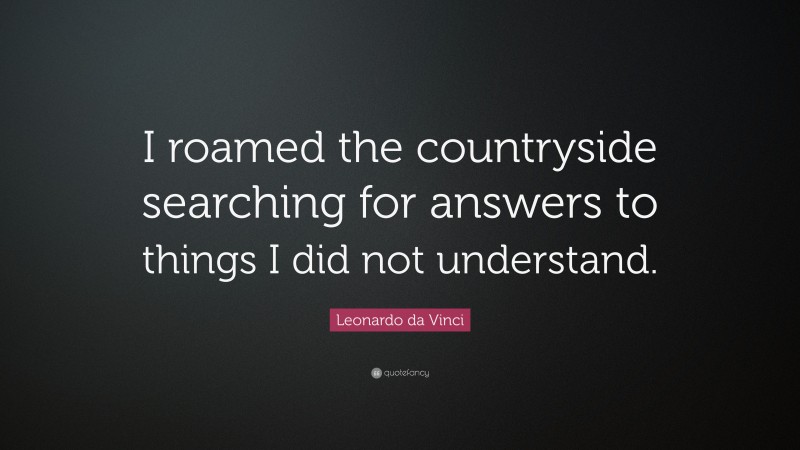 Leonardo da Vinci Quote: “I roamed the countryside searching for answers to things I did not understand.”