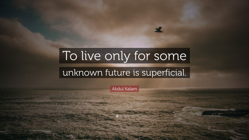 Abdul Kalam Quote: “To live only for some unknown future is superficial.”