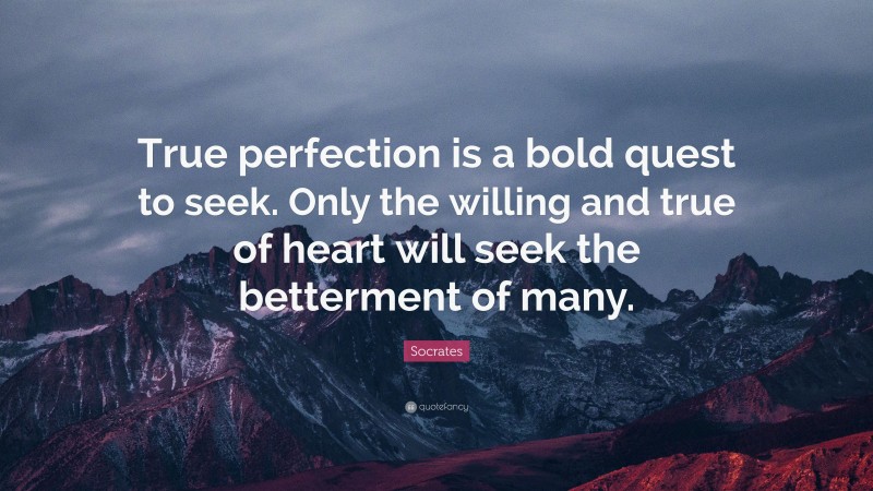 Socrates Quote: “True perfection is a bold quest to seek. Only the willing and true of heart will seek the betterment of many.”