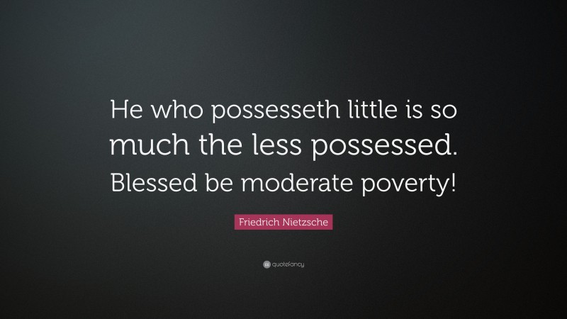 Friedrich Nietzsche Quote: “He who possesseth little is so much the less possessed. Blessed be moderate poverty!”