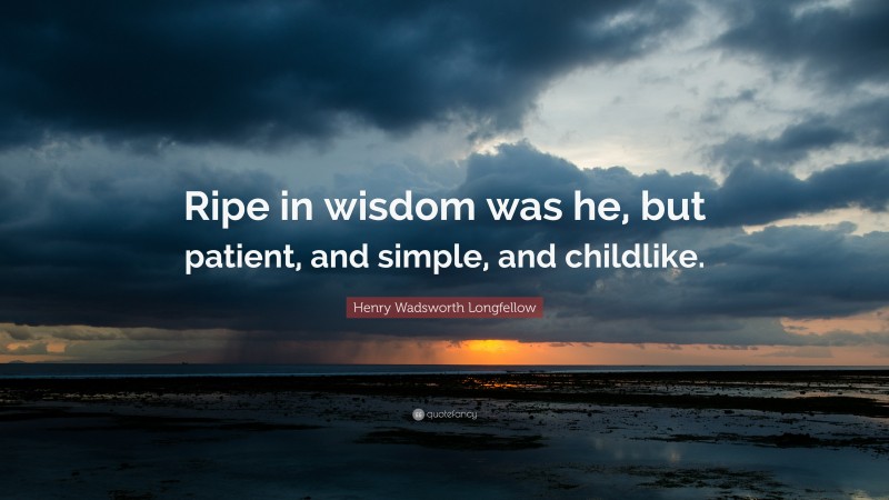 Henry Wadsworth Longfellow Quote: “Ripe in wisdom was he, but patient, and simple, and childlike.”