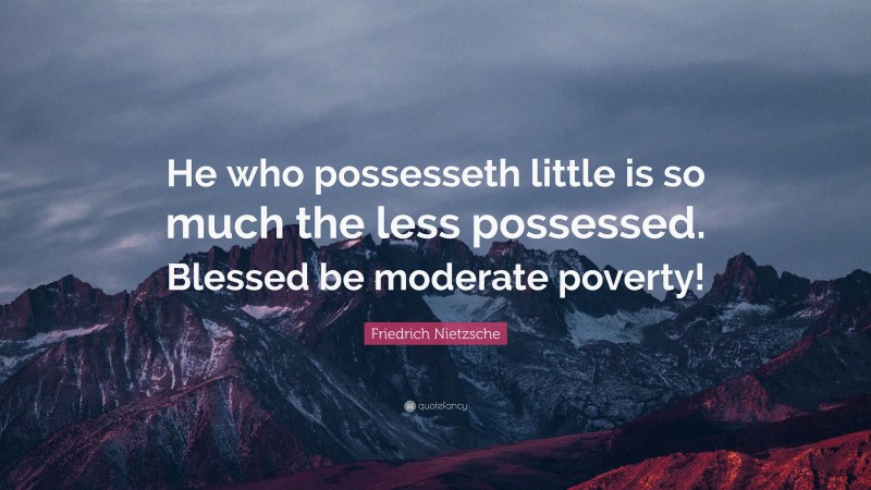 Friedrich Nietzsche Quote: “He who possesseth little is so much the less possessed. Blessed be moderate poverty!”
