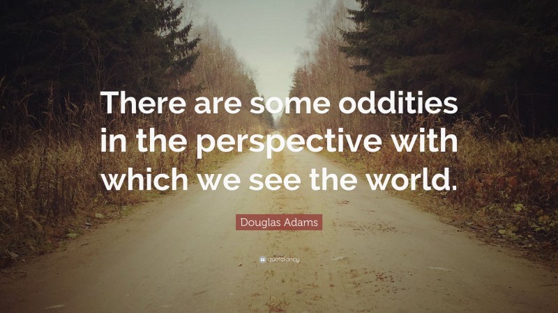 Douglas Adams Quote: “There are some oddities in the perspective with which we see the world.”