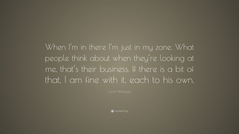 Conor McGregor Quote: “When I’m in there I’m just in my zone. What people think about when they’re looking at me, that’s their business. If there is a bit of that, I am fine with it, each to his own.”