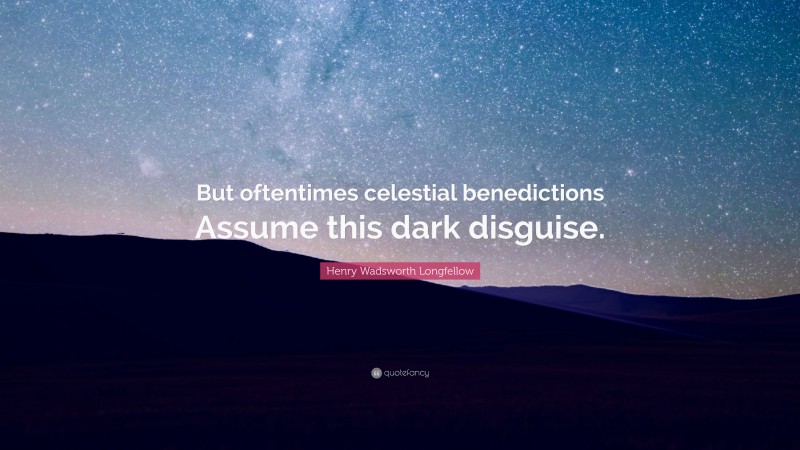 Henry Wadsworth Longfellow Quote: “But oftentimes celestial benedictions Assume this dark disguise.”