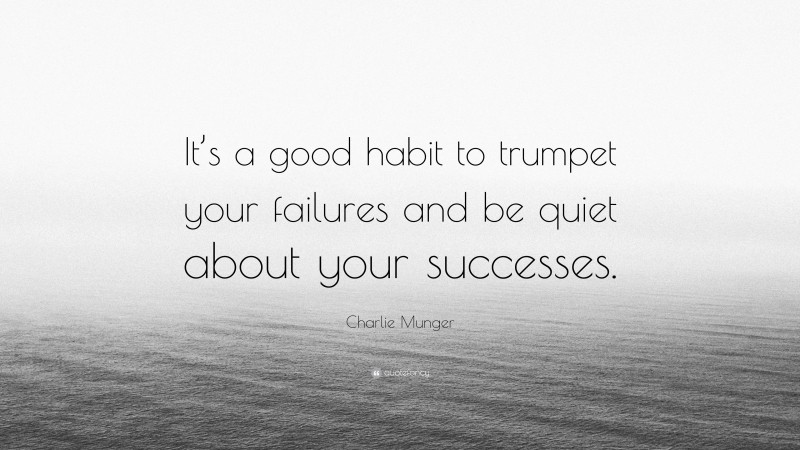 Charlie Munger Quote: “It’s a good habit to trumpet your failures and be quiet about your successes.”