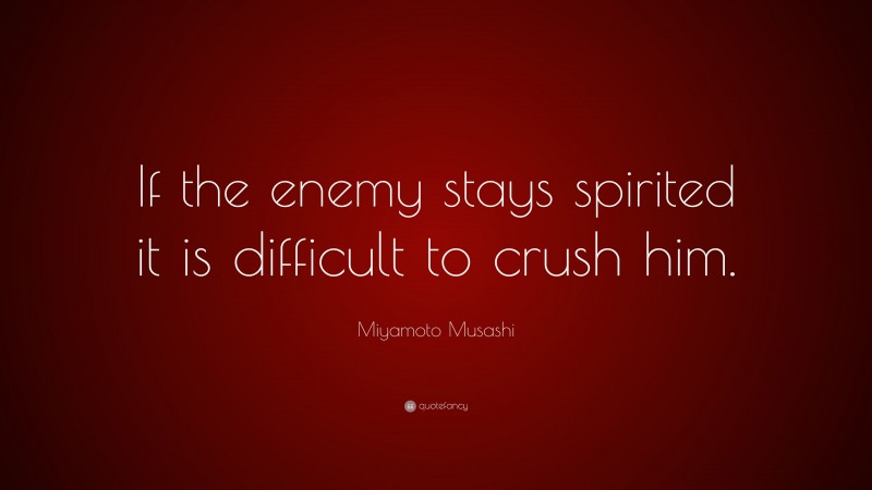 Miyamoto Musashi Quote: “If the enemy stays spirited it is difficult to crush him.”