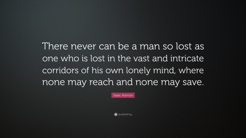 Isaac Asimov Quote: “There never can be a man so lost as one who is lost in the vast and intricate corridors of his own lonely mind, where none may reach and none may save.”
