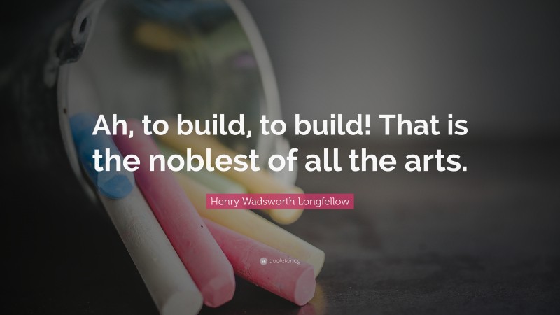 Henry Wadsworth Longfellow Quote: “Ah, to build, to build! That is the noblest of all the arts.”