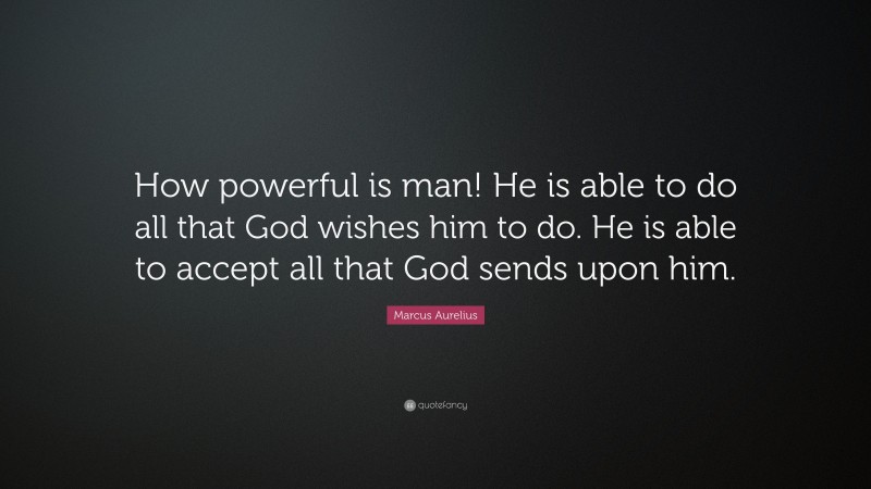 Marcus Aurelius Quote: “How powerful is man! He is able to do all that God wishes him to do. He is able to accept all that God sends upon him.”