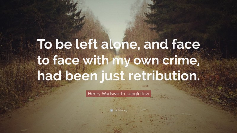 Henry Wadsworth Longfellow Quote: “To be left alone, and face to face with my own crime, had been just retribution.”
