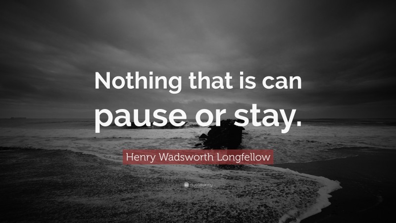 Henry Wadsworth Longfellow Quote: “Nothing that is can pause or stay.”
