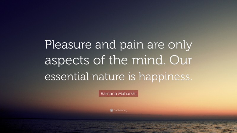Ramana Maharshi Quote: “Pleasure and pain are only aspects of the mind. Our essential nature is happiness.”