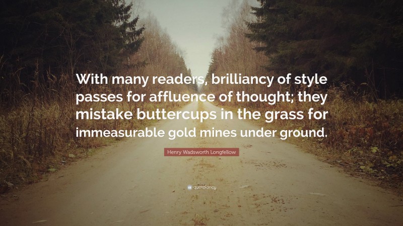 Henry Wadsworth Longfellow Quote: “With many readers, brilliancy of style passes for affluence of thought; they mistake buttercups in the grass for immeasurable gold mines under ground.”