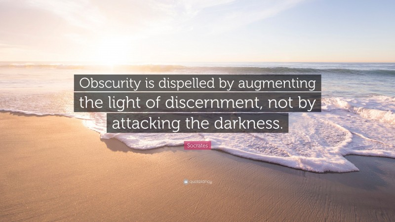 Socrates Quote: “Obscurity is dispelled by augmenting the light of discernment, not by attacking the darkness.”