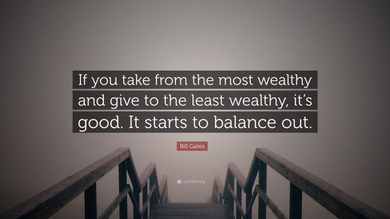 Bill Gates Quote: “If you take from the most wealthy and give to the least wealthy, it’s good. It starts to balance out.”