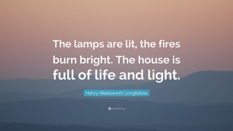 Henry Wadsworth Longfellow Quote: “The lamps are lit, the fires burn bright. The house is full of life and light.”