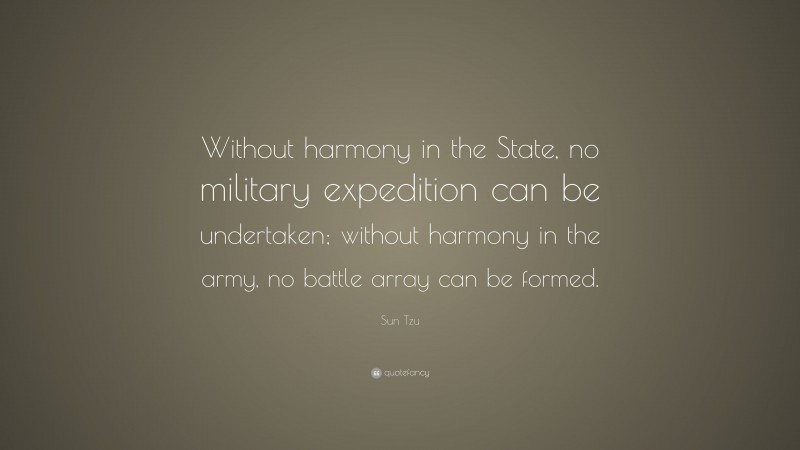 Sun Tzu Quote: “Without harmony in the State, no military expedition can be undertaken; without harmony in the army, no battle array can be formed.”