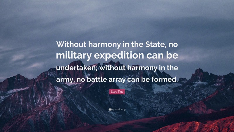 Sun Tzu Quote: “Without harmony in the State, no military expedition can be undertaken; without harmony in the army, no battle array can be formed.”