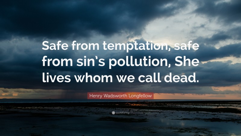 Henry Wadsworth Longfellow Quote: “Safe from temptation, safe from sin’s pollution, She lives whom we call dead.”