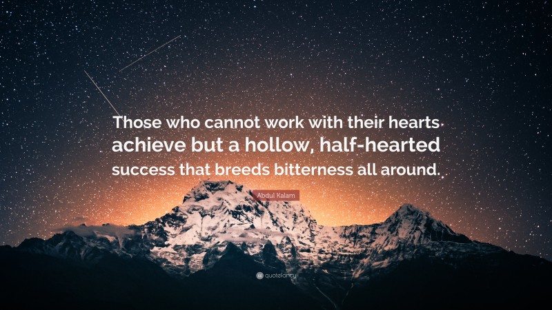 Abdul Kalam Quote: “Those who cannot work with their hearts achieve but a hollow, half-hearted success that breeds bitterness all around.”