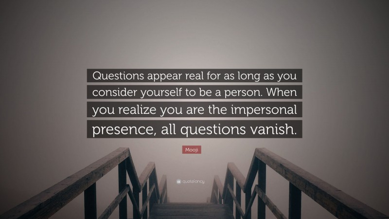 Mooji Quote: “Questions appear real for as long as you consider yourself to be a person. When you realize you are the impersonal presence, all questions vanish.”