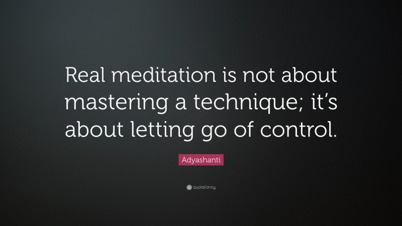 Adyashanti Quote: “Real meditation is not about mastering a technique; it’s about letting go of control.”