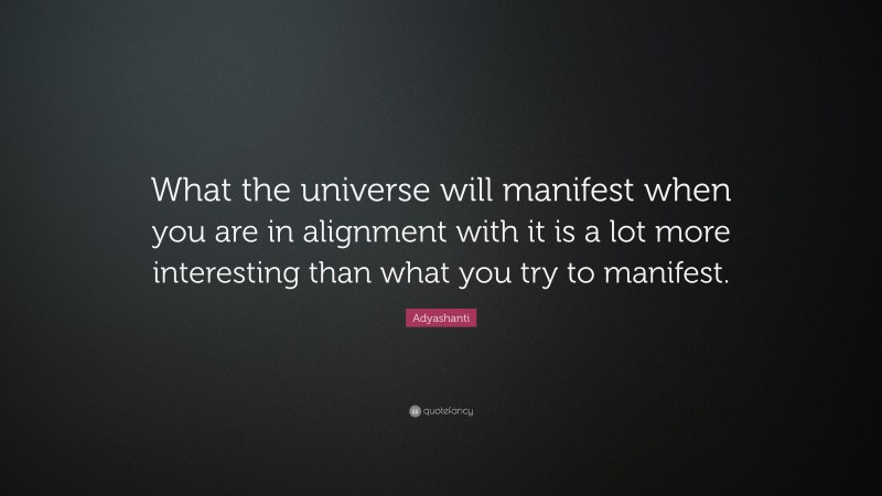 Adyashanti Quote: “What the universe will manifest when you are in alignment with it is a lot more interesting than what you try to manifest.”