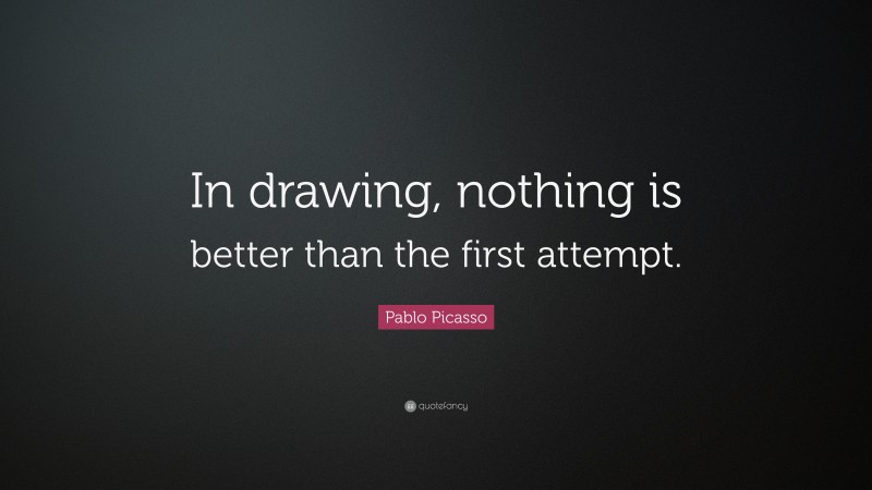 Pablo Picasso Quote: “In drawing, nothing is better than the first attempt.”