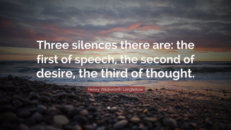 Henry Wadsworth Longfellow Quote: “Three silences there are: the first of speech, the second of desire, the third of thought.”