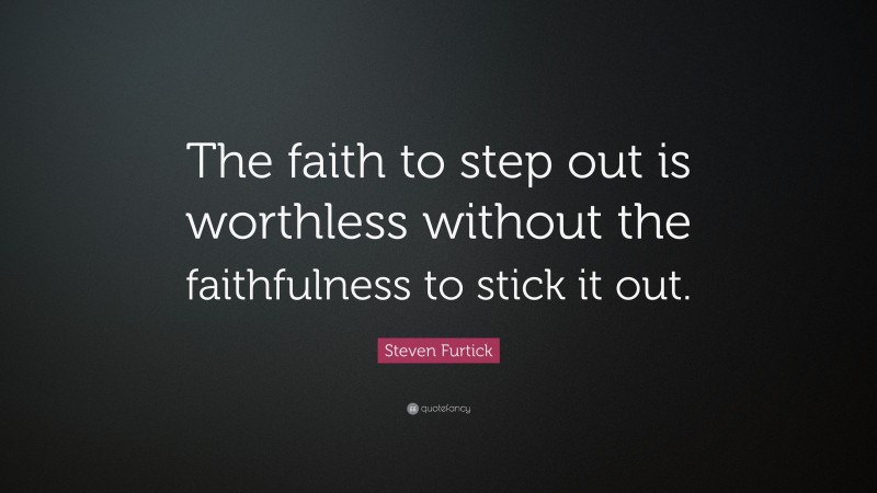 Steven Furtick Quote: “The faith to step out is worthless without the faithfulness to stick it out.”
