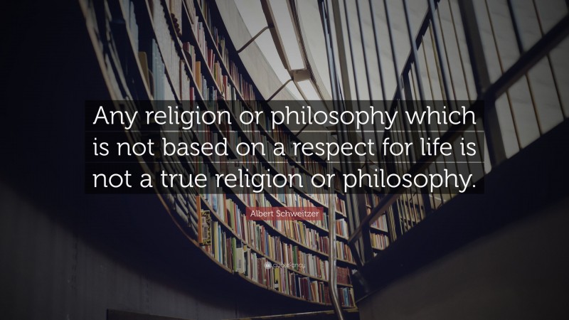 Albert Schweitzer Quote: “Any religion or philosophy which is not based on a respect for life is not a true religion or philosophy.”