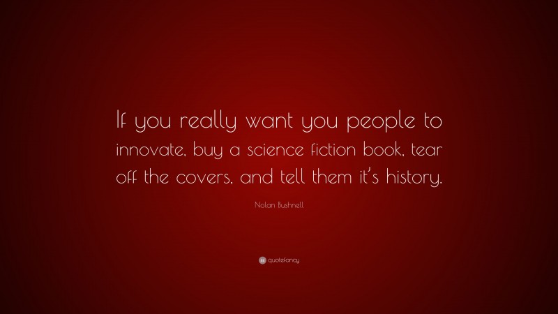 Nolan Bushnell Quote: “If you really want you people to innovate, buy a science fiction book, tear off the covers, and tell them it’s history.”