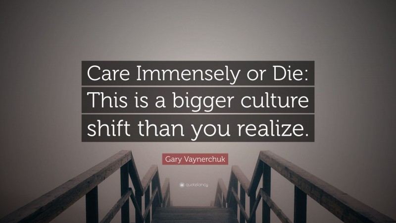 Gary Vaynerchuk Quote: “Care Immensely or Die: This is a bigger culture shift than you realize.”