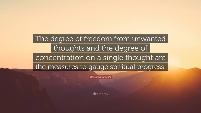 Ramana Maharshi Quote: “The degree of freedom from unwanted thoughts and the degree of concentration on a single thought are the measures to gauge spiritual progress.”