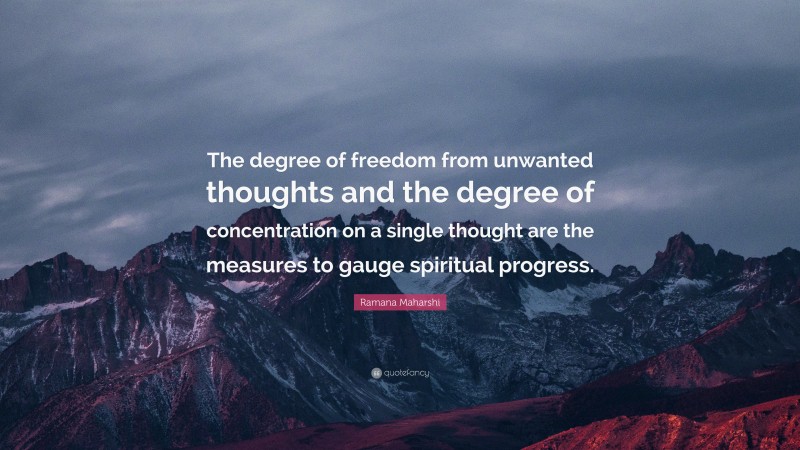 Ramana Maharshi Quote: “The degree of freedom from unwanted thoughts and the degree of concentration on a single thought are the measures to gauge spiritual progress.”