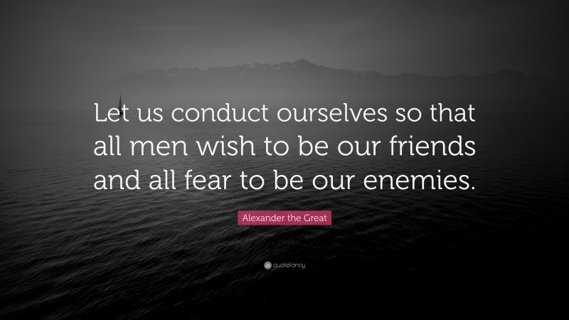 Alexander the Great Quote: “Let us conduct ourselves so that all men wish to be our friends and all fear to be our enemies.”