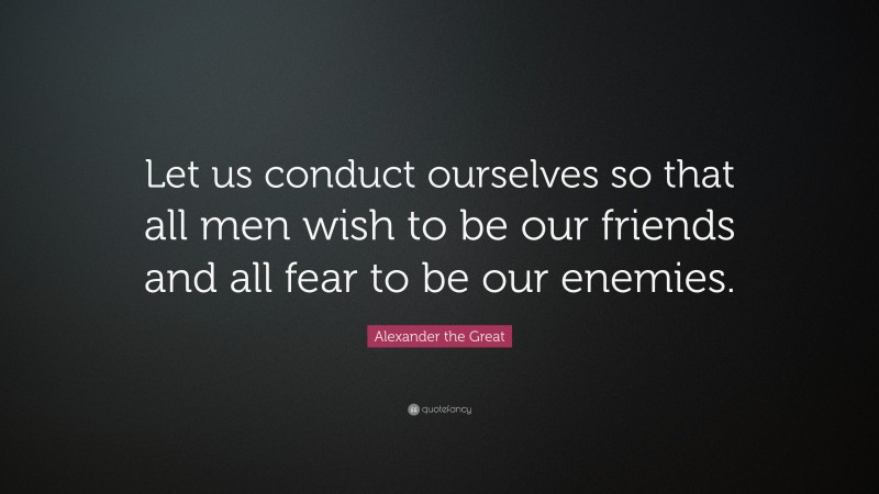 Alexander the Great Quote: “Let us conduct ourselves so that all men wish to be our friends and all fear to be our enemies.”