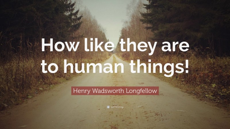 Henry Wadsworth Longfellow Quote: “How like they are to human things!”