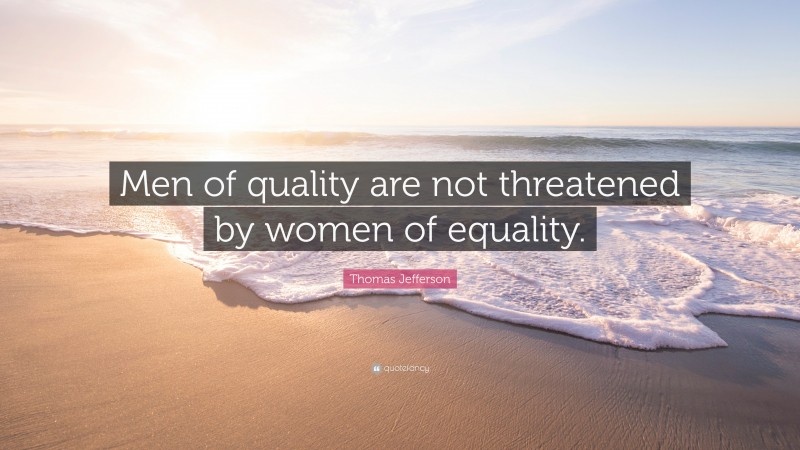 Thomas Jefferson Quote: “Men of quality are not threatened by women of equality.”